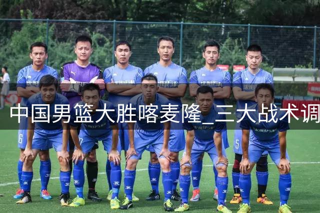 中国男篮大胜喀麦隆 三大战术调整显成效