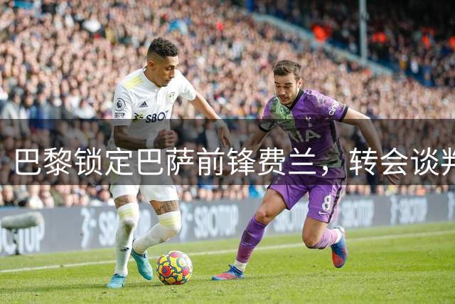 巴黎锁定巴萨前锋费兰，转会谈判即将开启