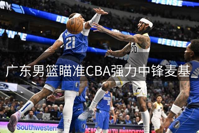 广东男篮瞄准CBA强力中锋麦基 两米一三巨塔或成内线新支柱