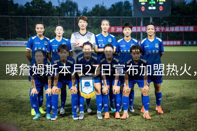 曝詹姆斯本月27日宣布加盟热火，这是声东击西还是故弄玄虚