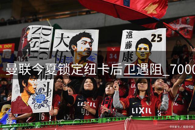 曼联今夏锁定纽卡后卫遇阻 7000万镑天价成交易最大障碍