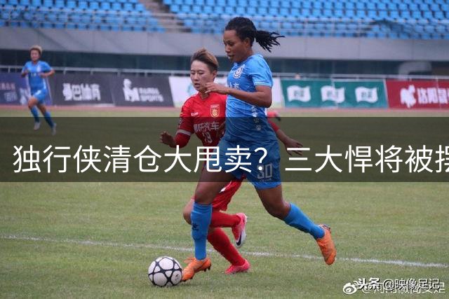 独行侠清仓大甩卖？三大悍将被摆上货架引热议