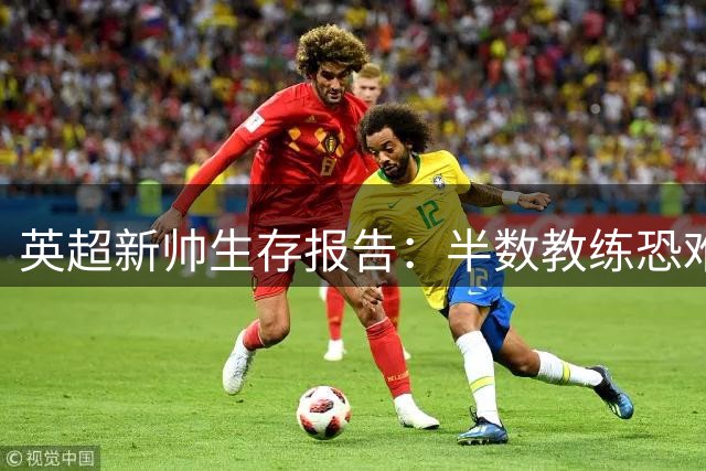 英超新帅生存报告：半数教练恐难熬过赛季 豪门换帅暗藏致命陷阱