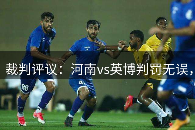裁判评议：河南vs英博判罚无误，马拉尼昂、钟义浩倒地均不构成点球
