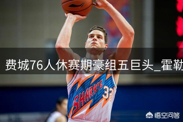 费城76人休赛期豪组五巨头 霍勒迪或成夺冠关键拼图