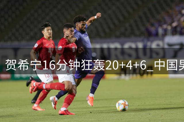 贺希宁16分钟狂轰20+4+6 中国男篮三节打崩喀麦隆