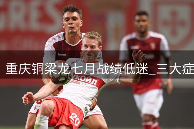 重庆铜梁龙七月战绩低迷 三大症结制约球队前进
