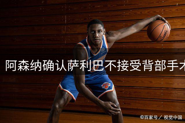 阿森纳确认萨利巴不接受背部手术，预计“长期缺阵”